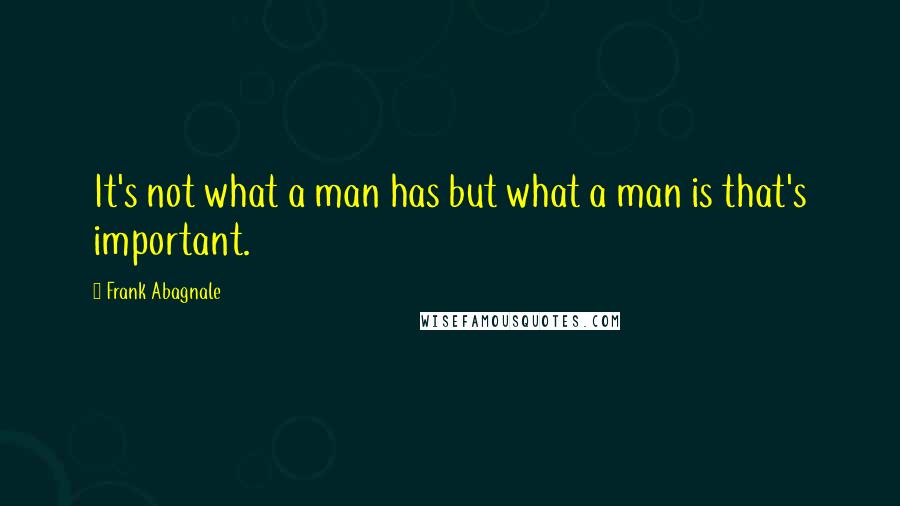 Frank Abagnale Quotes: It's not what a man has but what a man is that's important.