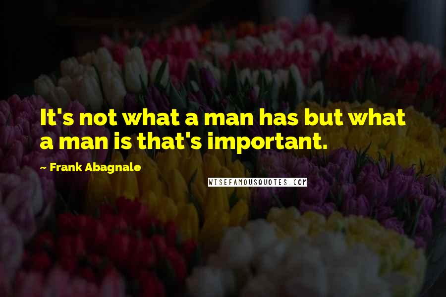 Frank Abagnale Quotes: It's not what a man has but what a man is that's important.