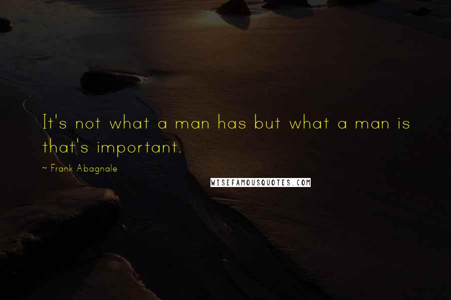 Frank Abagnale Quotes: It's not what a man has but what a man is that's important.