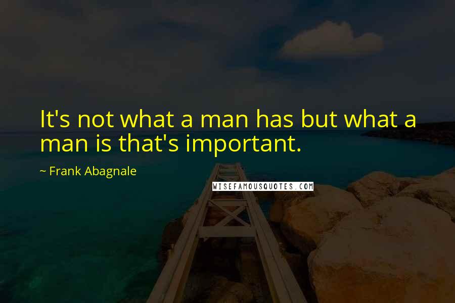 Frank Abagnale Quotes: It's not what a man has but what a man is that's important.