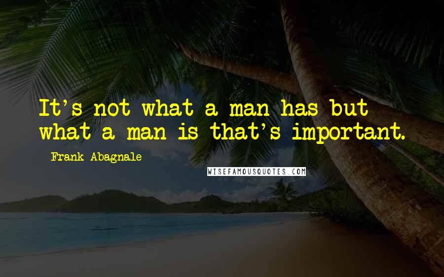 Frank Abagnale Quotes: It's not what a man has but what a man is that's important.