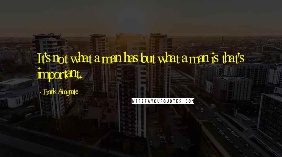 Frank Abagnale Quotes: It's not what a man has but what a man is that's important.