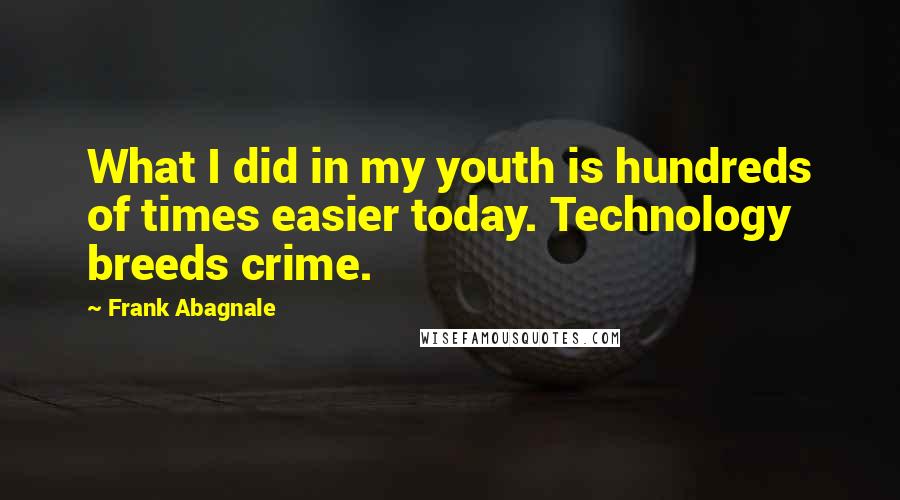 Frank Abagnale Quotes: What I did in my youth is hundreds of times easier today. Technology breeds crime.