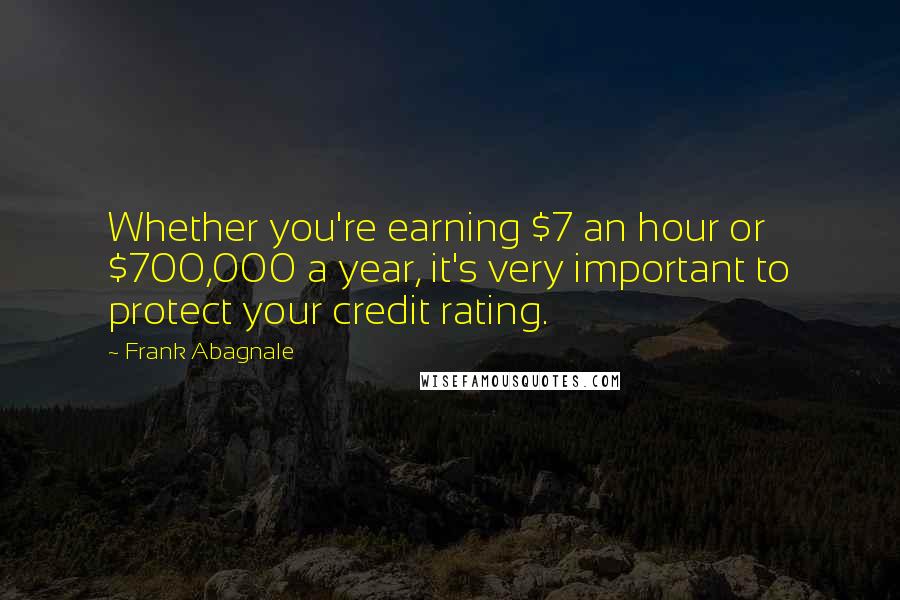 Frank Abagnale Quotes: Whether you're earning $7 an hour or $700,000 a year, it's very important to protect your credit rating.