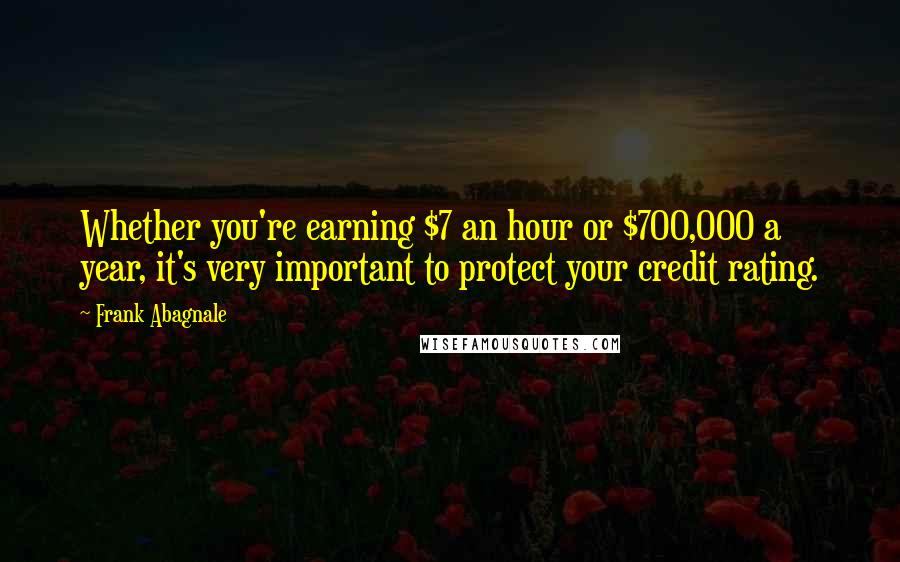 Frank Abagnale Quotes: Whether you're earning $7 an hour or $700,000 a year, it's very important to protect your credit rating.