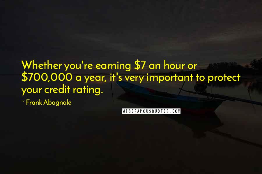 Frank Abagnale Quotes: Whether you're earning $7 an hour or $700,000 a year, it's very important to protect your credit rating.