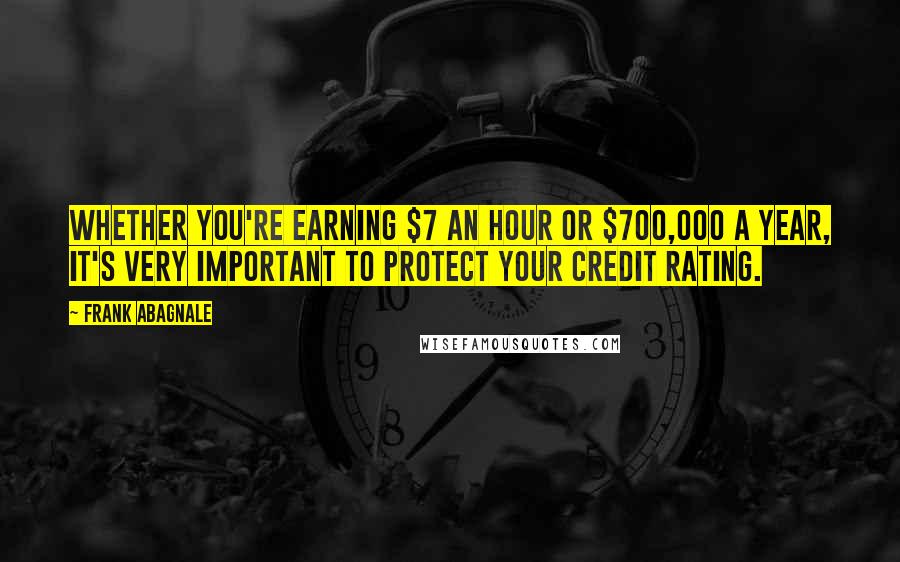 Frank Abagnale Quotes: Whether you're earning $7 an hour or $700,000 a year, it's very important to protect your credit rating.