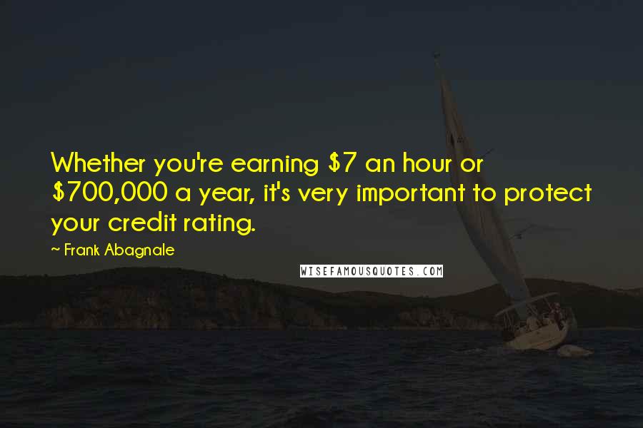 Frank Abagnale Quotes: Whether you're earning $7 an hour or $700,000 a year, it's very important to protect your credit rating.