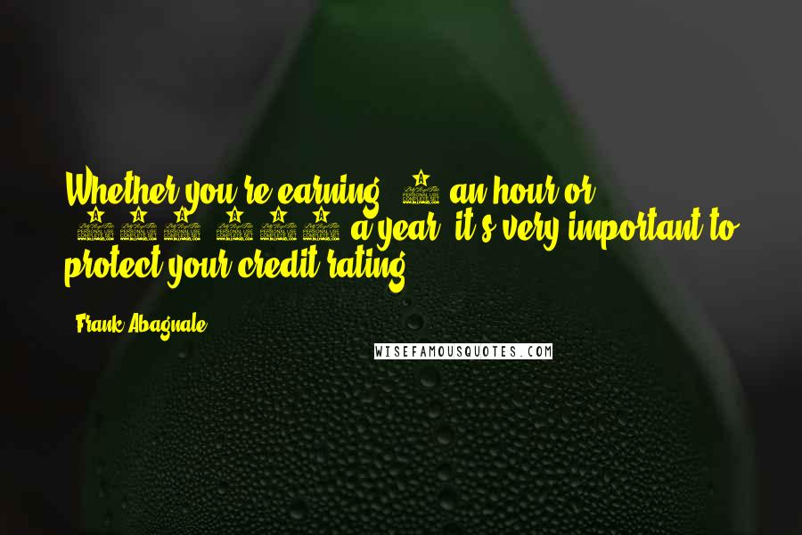 Frank Abagnale Quotes: Whether you're earning $7 an hour or $700,000 a year, it's very important to protect your credit rating.