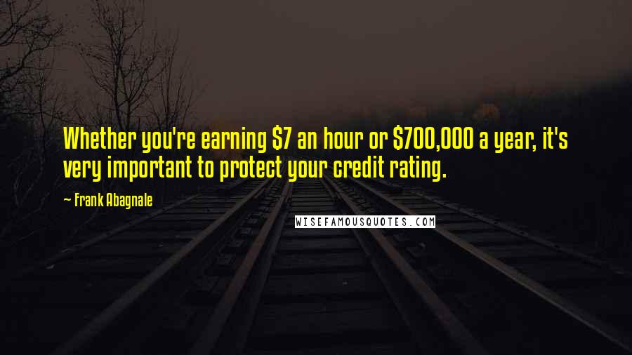 Frank Abagnale Quotes: Whether you're earning $7 an hour or $700,000 a year, it's very important to protect your credit rating.