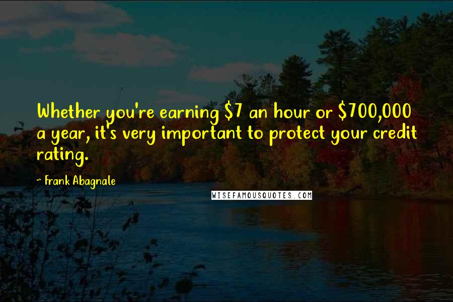 Frank Abagnale Quotes: Whether you're earning $7 an hour or $700,000 a year, it's very important to protect your credit rating.