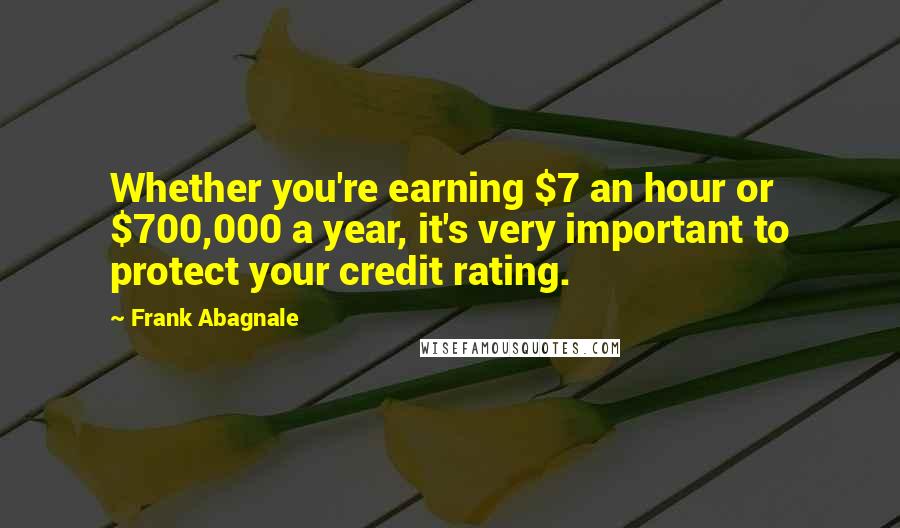 Frank Abagnale Quotes: Whether you're earning $7 an hour or $700,000 a year, it's very important to protect your credit rating.