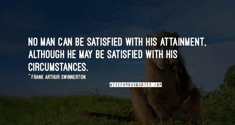 Frank Arthur Swinnerton Quotes: No man can be satisfied with his attainment, although he may be satisfied with his circumstances.
