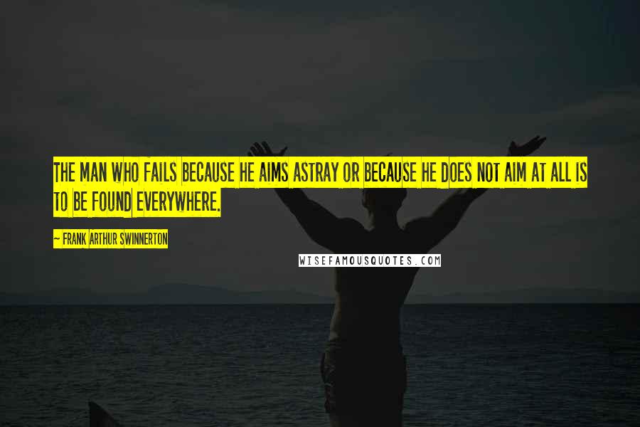 Frank Arthur Swinnerton Quotes: The man who fails because he aims astray or because he does not aim at all is to be found everywhere.