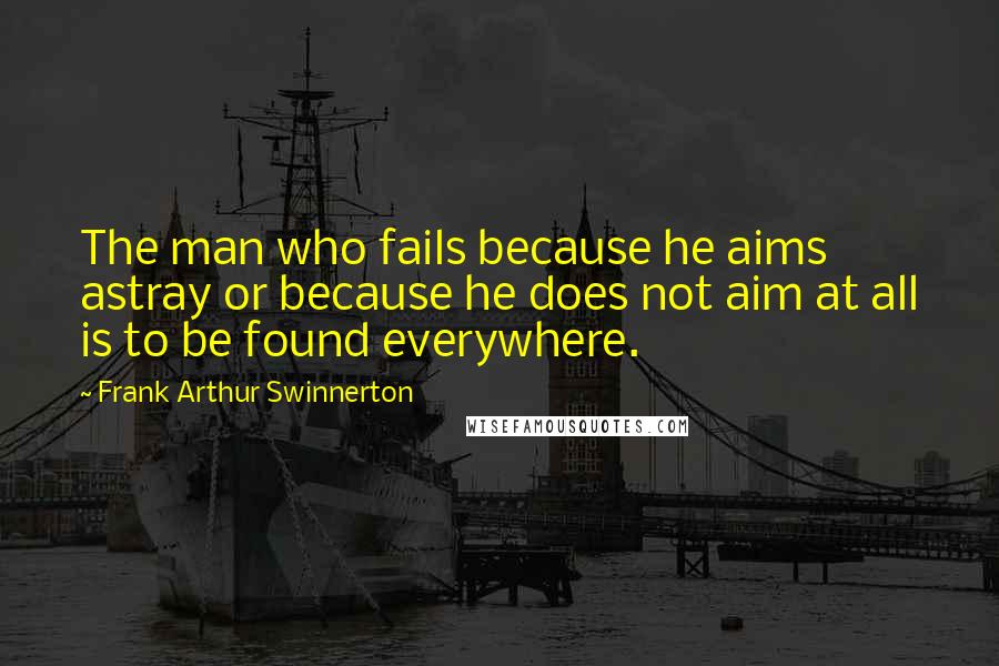 Frank Arthur Swinnerton Quotes: The man who fails because he aims astray or because he does not aim at all is to be found everywhere.