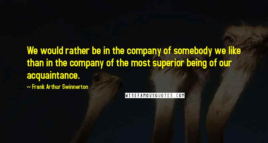 Frank Arthur Swinnerton Quotes: We would rather be in the company of somebody we like than in the company of the most superior being of our acquaintance.