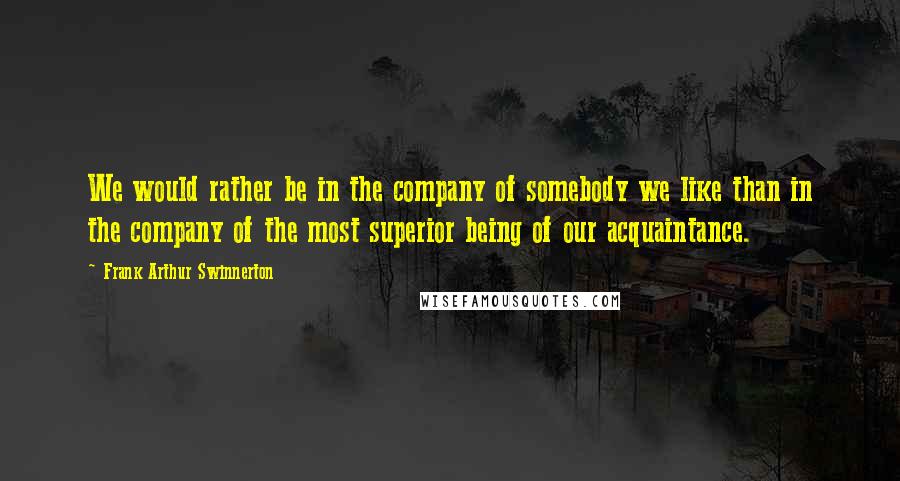 Frank Arthur Swinnerton Quotes: We would rather be in the company of somebody we like than in the company of the most superior being of our acquaintance.