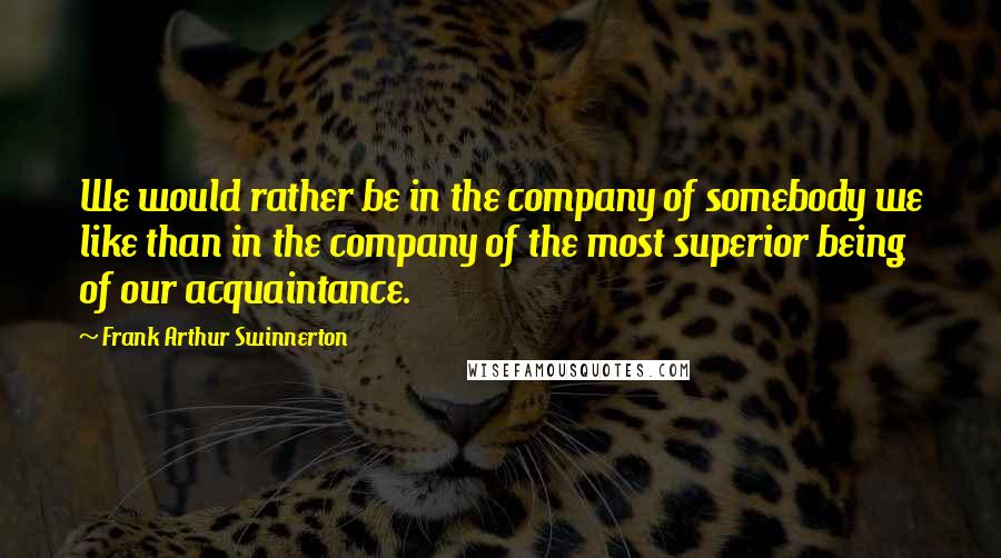Frank Arthur Swinnerton Quotes: We would rather be in the company of somebody we like than in the company of the most superior being of our acquaintance.