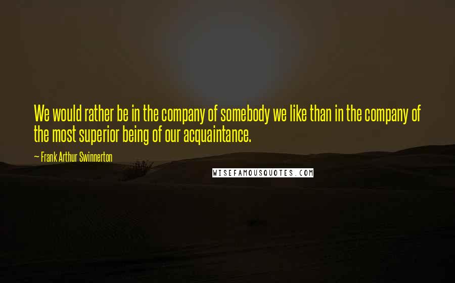 Frank Arthur Swinnerton Quotes: We would rather be in the company of somebody we like than in the company of the most superior being of our acquaintance.