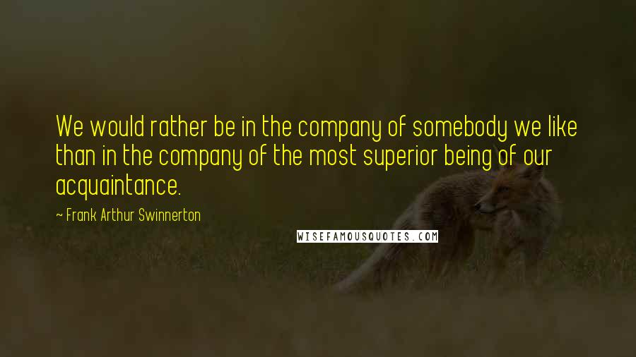 Frank Arthur Swinnerton Quotes: We would rather be in the company of somebody we like than in the company of the most superior being of our acquaintance.