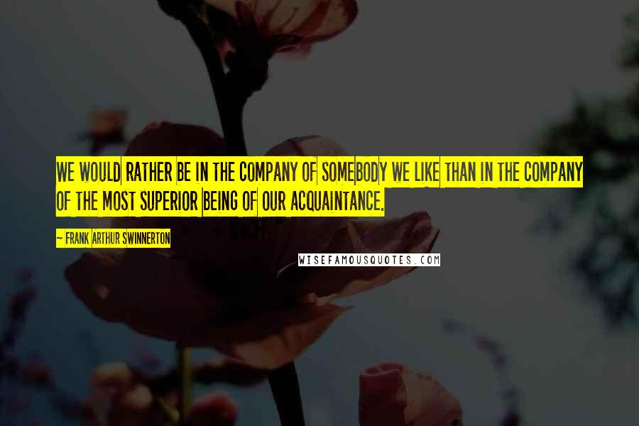 Frank Arthur Swinnerton Quotes: We would rather be in the company of somebody we like than in the company of the most superior being of our acquaintance.