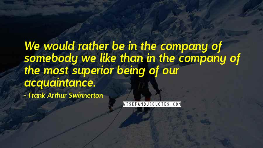 Frank Arthur Swinnerton Quotes: We would rather be in the company of somebody we like than in the company of the most superior being of our acquaintance.