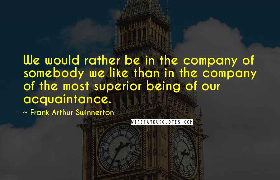 Frank Arthur Swinnerton Quotes: We would rather be in the company of somebody we like than in the company of the most superior being of our acquaintance.