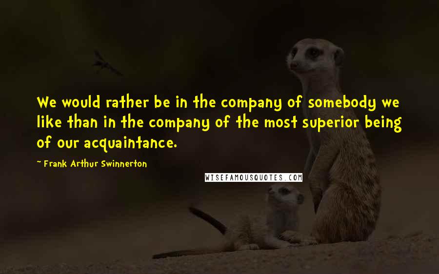 Frank Arthur Swinnerton Quotes: We would rather be in the company of somebody we like than in the company of the most superior being of our acquaintance.