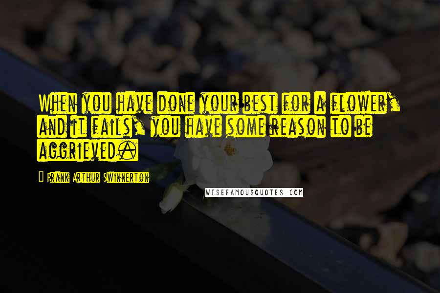 Frank Arthur Swinnerton Quotes: When you have done your best for a flower, and it fails, you have some reason to be aggrieved.