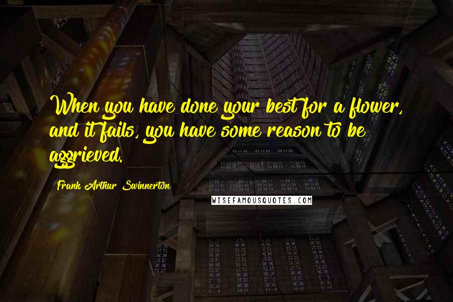 Frank Arthur Swinnerton Quotes: When you have done your best for a flower, and it fails, you have some reason to be aggrieved.