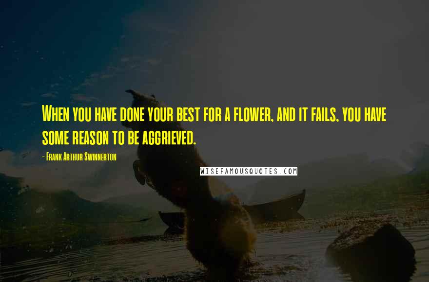 Frank Arthur Swinnerton Quotes: When you have done your best for a flower, and it fails, you have some reason to be aggrieved.