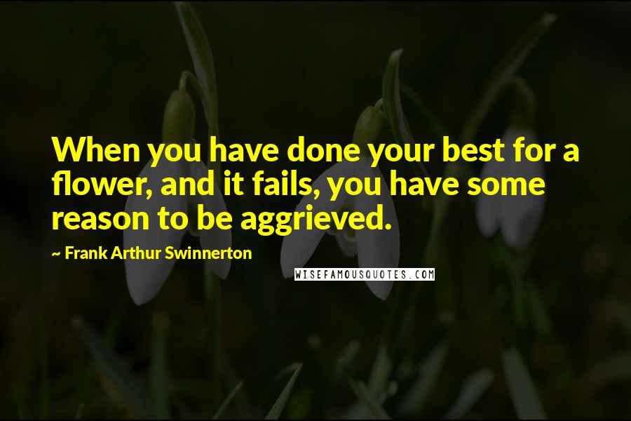 Frank Arthur Swinnerton Quotes: When you have done your best for a flower, and it fails, you have some reason to be aggrieved.