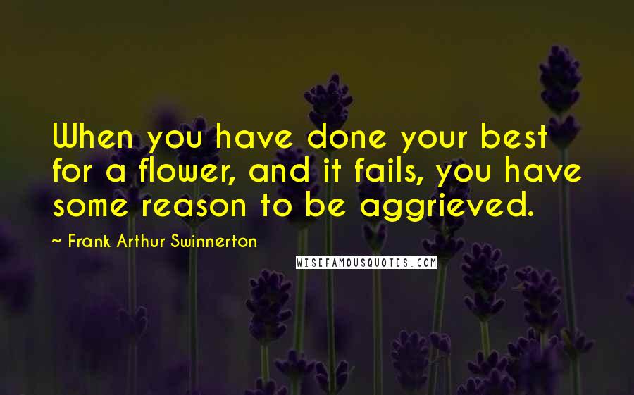 Frank Arthur Swinnerton Quotes: When you have done your best for a flower, and it fails, you have some reason to be aggrieved.