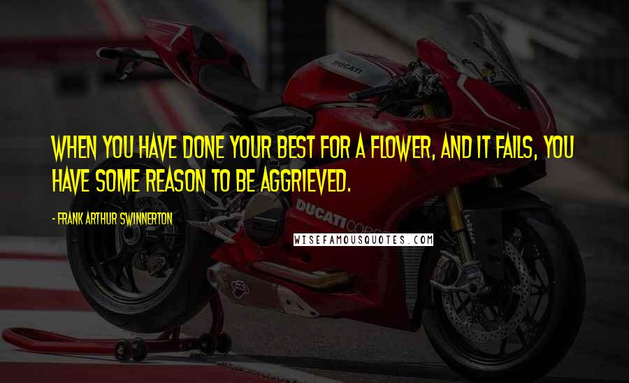 Frank Arthur Swinnerton Quotes: When you have done your best for a flower, and it fails, you have some reason to be aggrieved.