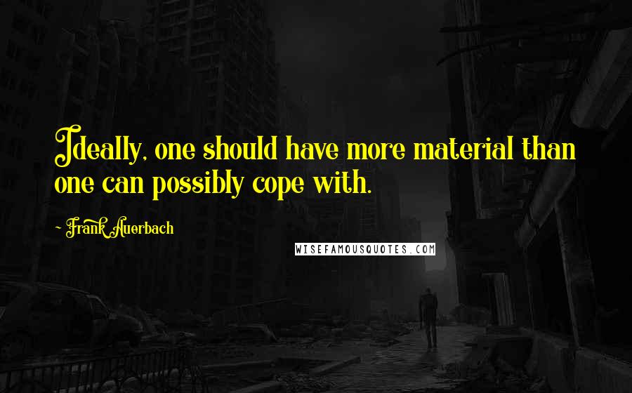 Frank Auerbach Quotes: Ideally, one should have more material than one can possibly cope with.