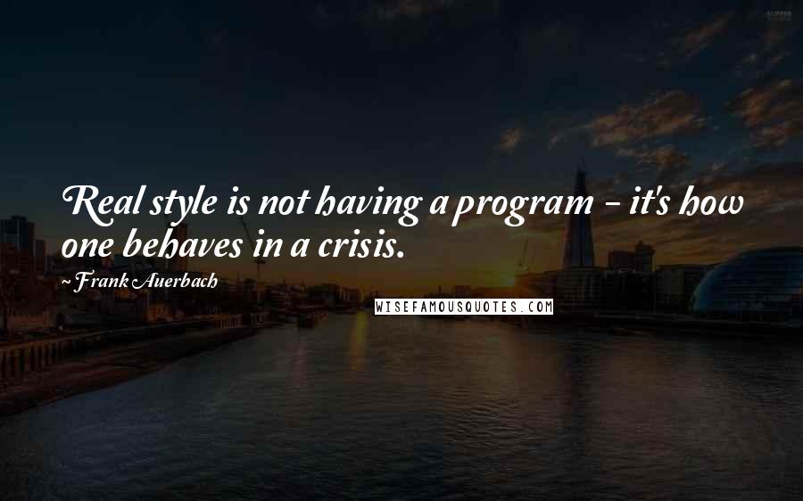 Frank Auerbach Quotes: Real style is not having a program - it's how one behaves in a crisis.