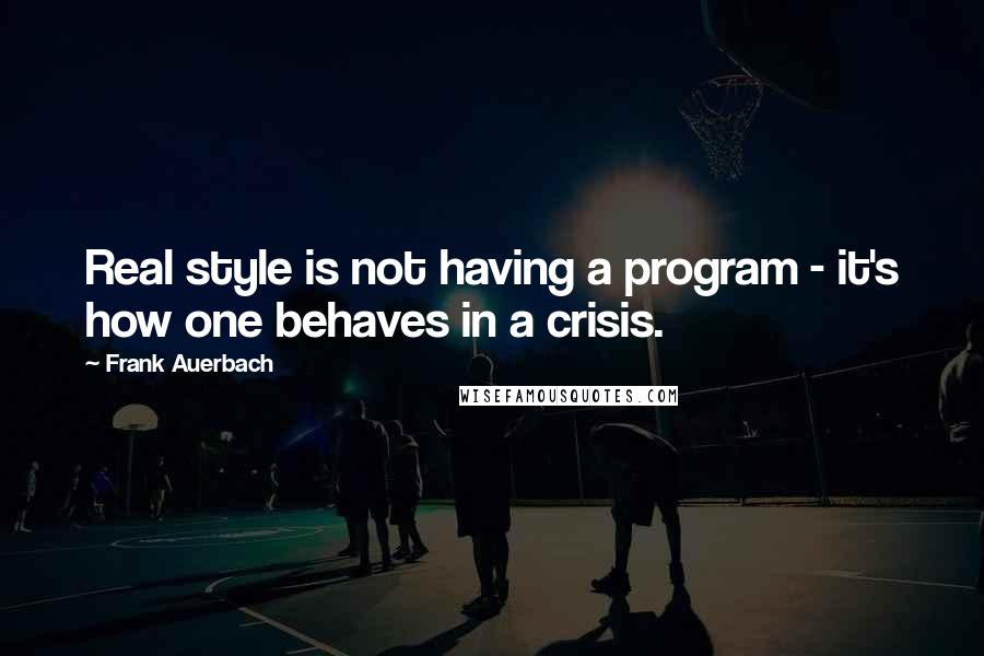 Frank Auerbach Quotes: Real style is not having a program - it's how one behaves in a crisis.