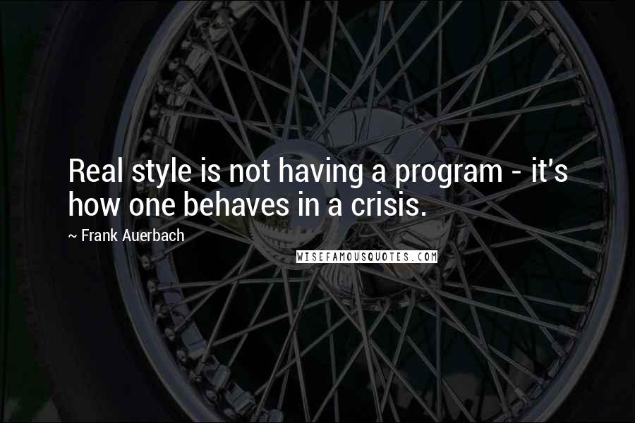 Frank Auerbach Quotes: Real style is not having a program - it's how one behaves in a crisis.