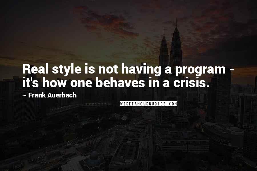 Frank Auerbach Quotes: Real style is not having a program - it's how one behaves in a crisis.