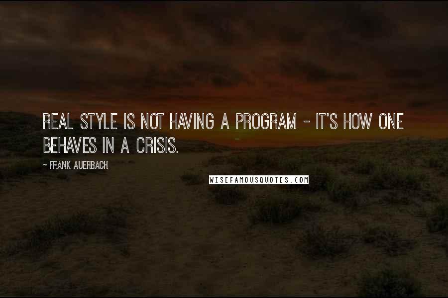 Frank Auerbach Quotes: Real style is not having a program - it's how one behaves in a crisis.