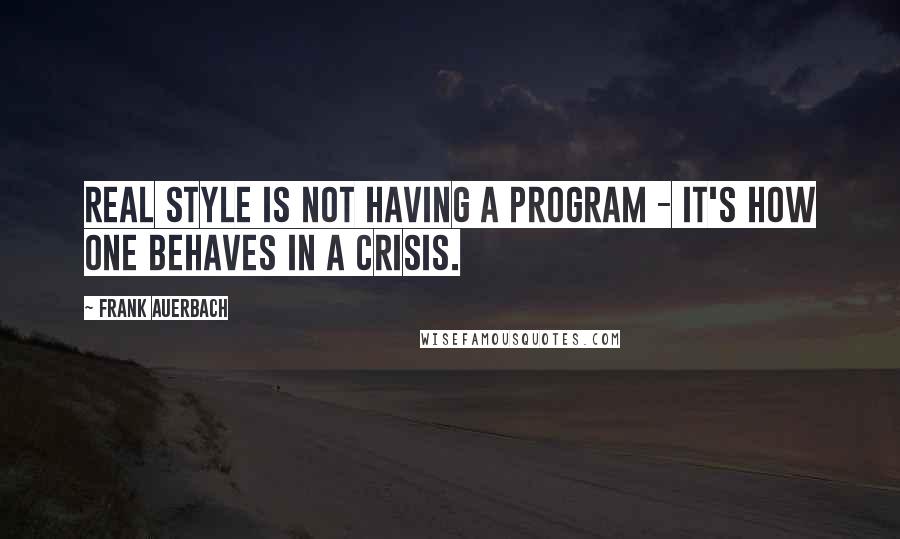 Frank Auerbach Quotes: Real style is not having a program - it's how one behaves in a crisis.