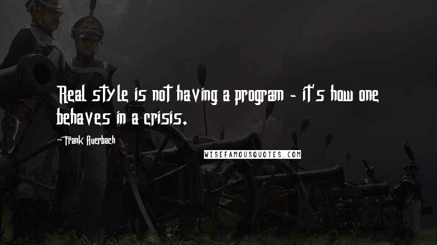 Frank Auerbach Quotes: Real style is not having a program - it's how one behaves in a crisis.