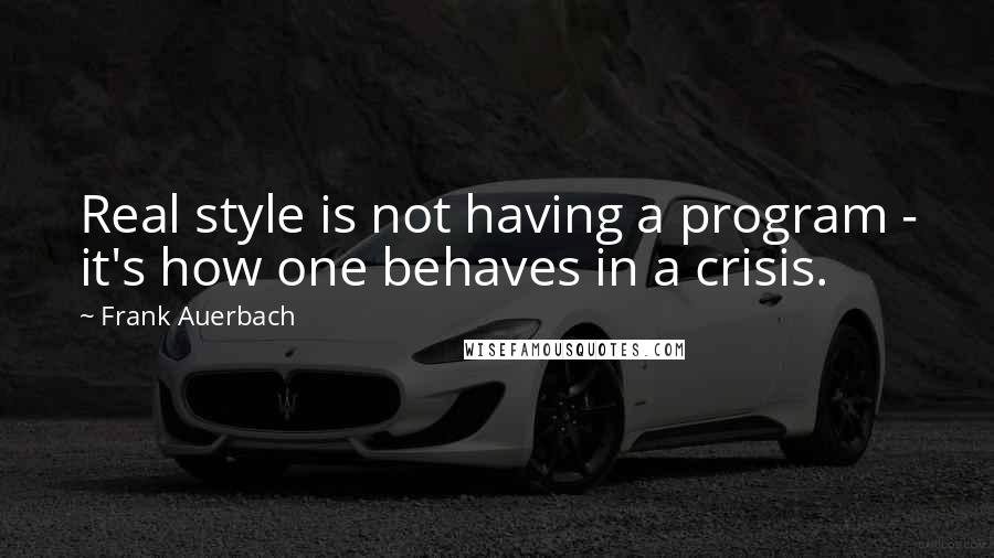 Frank Auerbach Quotes: Real style is not having a program - it's how one behaves in a crisis.