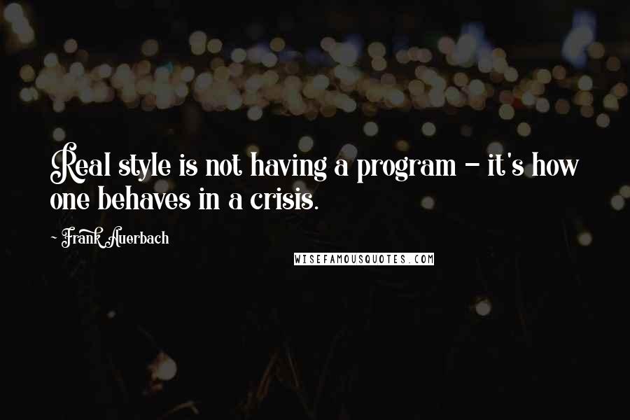 Frank Auerbach Quotes: Real style is not having a program - it's how one behaves in a crisis.