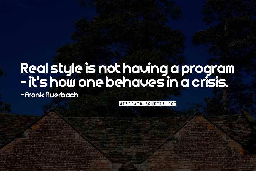 Frank Auerbach Quotes: Real style is not having a program - it's how one behaves in a crisis.