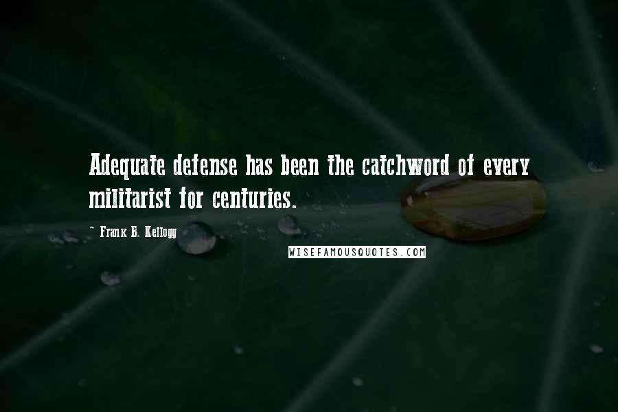 Frank B. Kellogg Quotes: Adequate defense has been the catchword of every militarist for centuries.