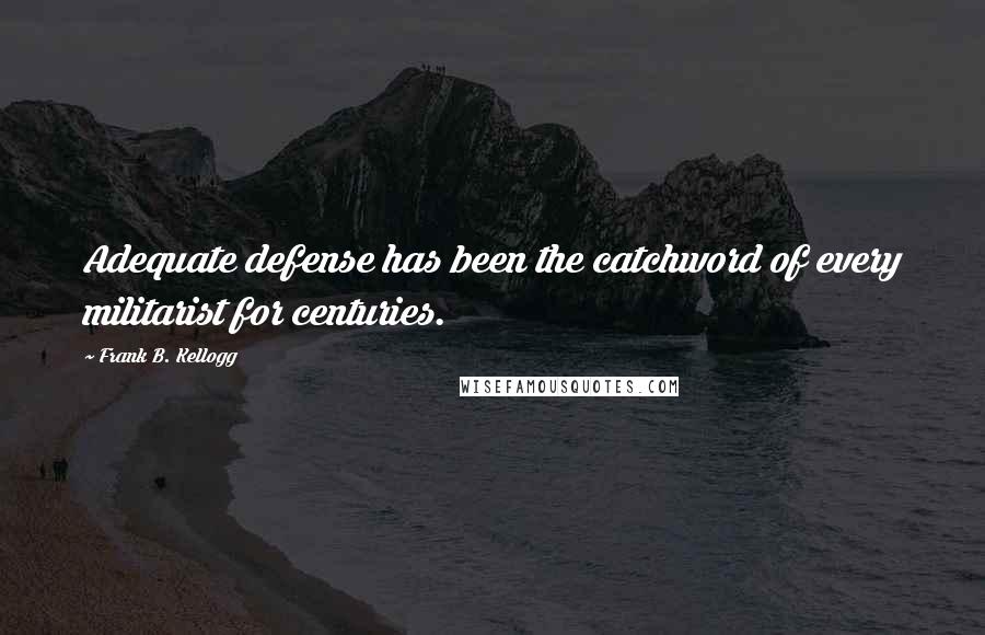 Frank B. Kellogg Quotes: Adequate defense has been the catchword of every militarist for centuries.