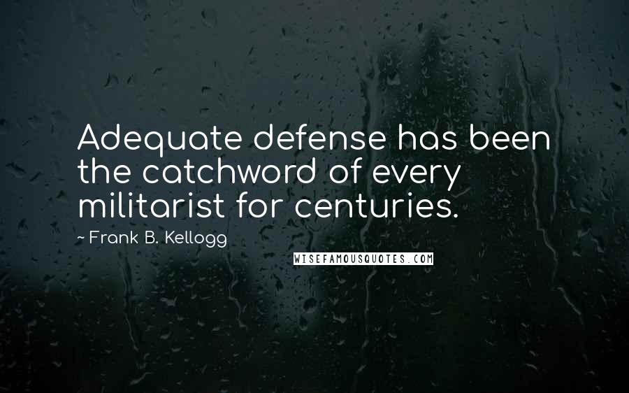 Frank B. Kellogg Quotes: Adequate defense has been the catchword of every militarist for centuries.