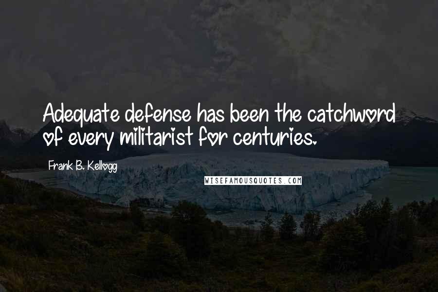 Frank B. Kellogg Quotes: Adequate defense has been the catchword of every militarist for centuries.