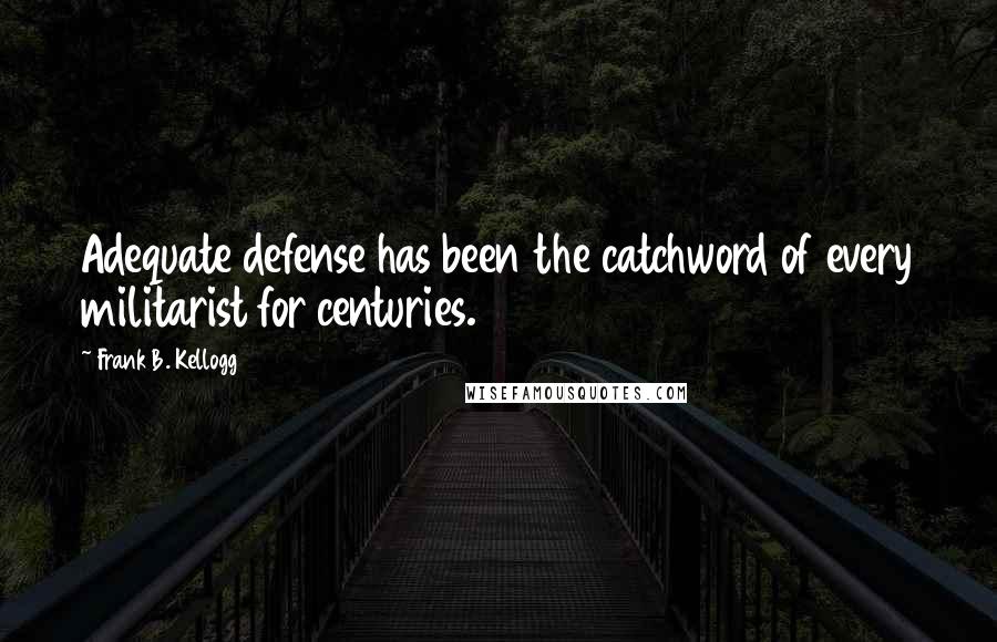 Frank B. Kellogg Quotes: Adequate defense has been the catchword of every militarist for centuries.